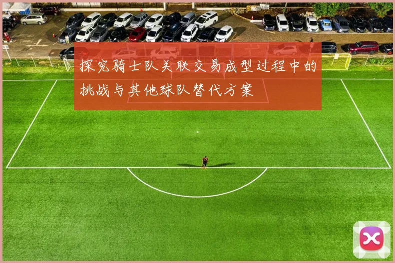 探究骑士队关联交易成型过程中的挑战与其他球队替代方案