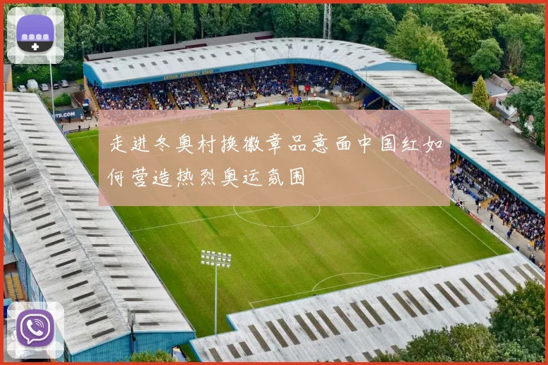 走进冬奥村换徽章品意面中国红如何营造热烈奥运氛围