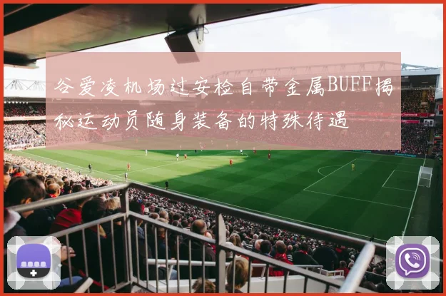 谷爱凌机场过安检自带金属BUFF揭秘运动员随身装备的特殊待遇