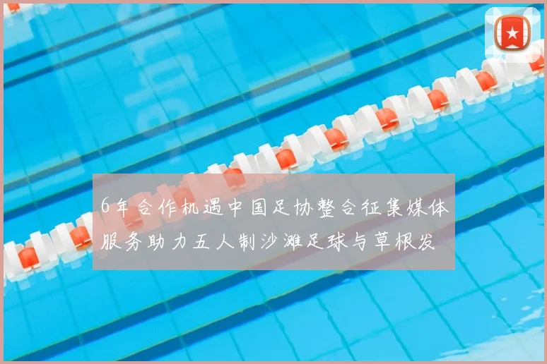 6年合作机遇中国足协整合征集媒体服务助力五人制沙滩足球与草根发展