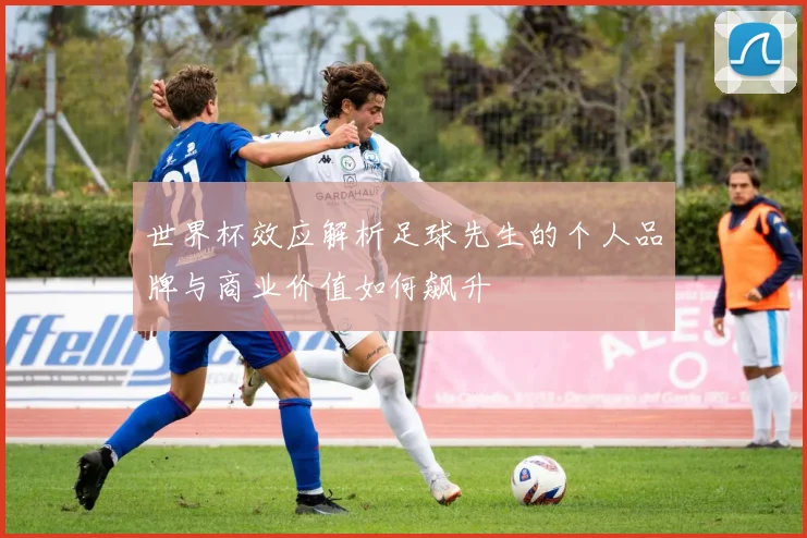 世界杯效应解析足球先生的个人品牌与商业价值如何飙升