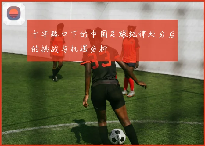十字路口下的中国足球纪律处分后的挑战与机遇分析