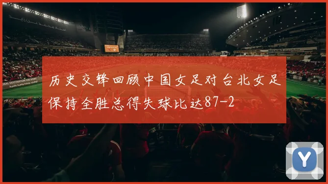 历史交锋回顾中国女足对台北女足保持全胜总得失球比达87-2