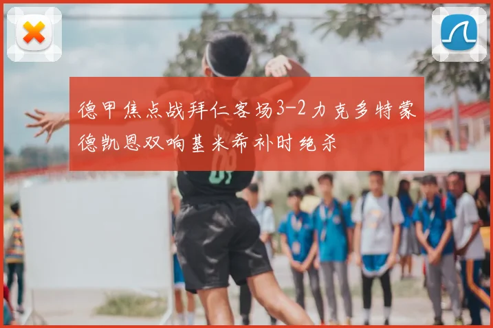 德甲焦点战拜仁客场3-2力克多特蒙德凯恩双响基米希补时绝杀