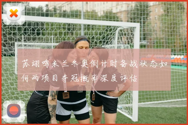 苏翊鸣米兰冬奥倒计时备战状态如何两项目夺冠概率深度评估