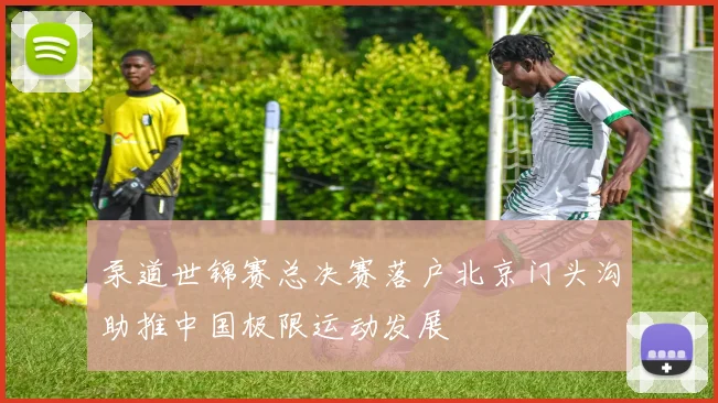 泵道世锦赛总决赛落户北京门头沟助推中国极限运动发展