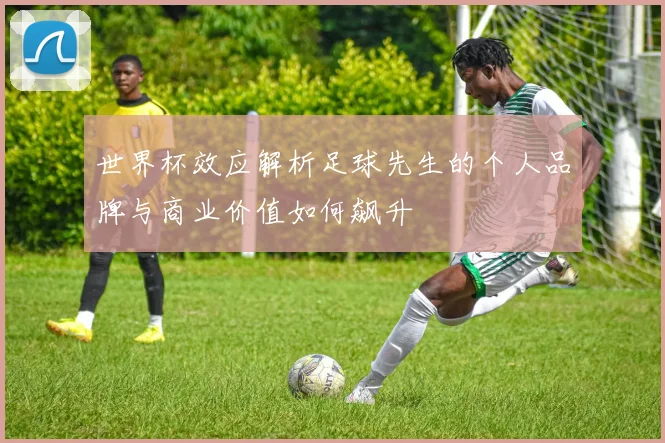 世界杯效应解析足球先生的个人品牌与商业价值如何飙升