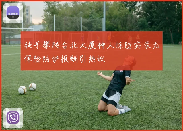 徒手攀爬台北大厦神人惊险实录无保险防护报酬引热议