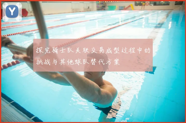 探究骑士队关联交易成型过程中的挑战与其他球队替代方案